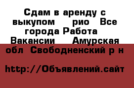 Сдам в аренду с выкупом kia рио - Все города Работа » Вакансии   . Амурская обл.,Свободненский р-н